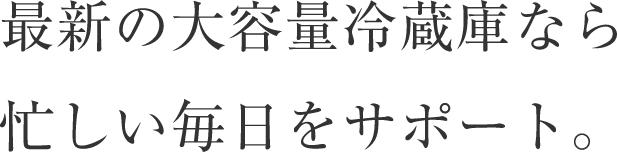 最新の大容量冷蔵庫なら 忙しい毎日をサポート。
