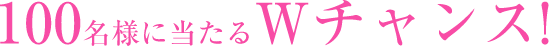 100名様に当たるWチャンス!
