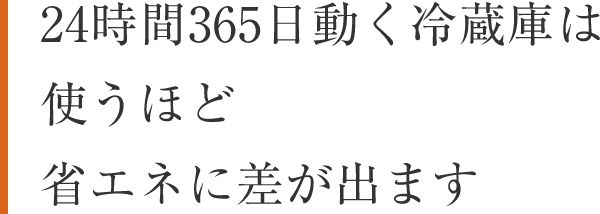 24時間365日動く冷蔵庫は使うほど省エネに差が出ます