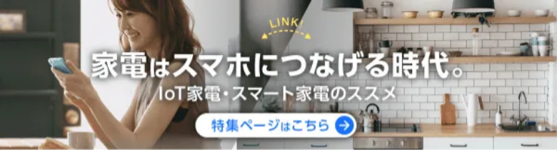 家電はスマホにつなげる時代。iot家電・スマート家電のススメ 特集ページはこちら