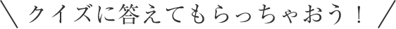 クイズに答えてもらっちゃおう!