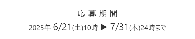 応募期間 2025年 6/21(土)10時 ▶ 7/31(木)24時まで